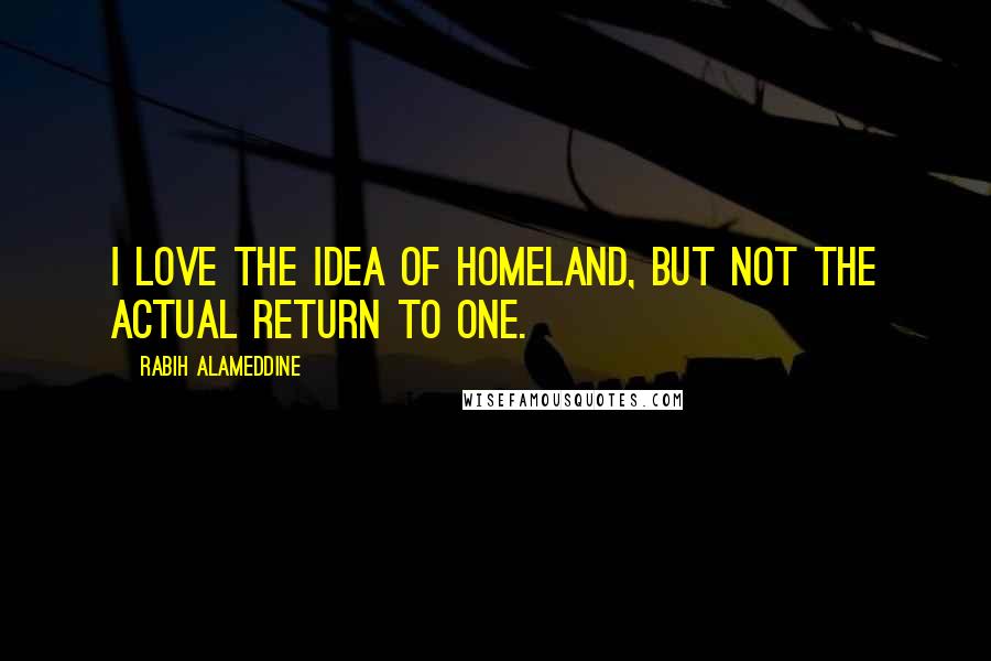 Rabih Alameddine Quotes: I love the idea of homeland, but not the actual return to one.