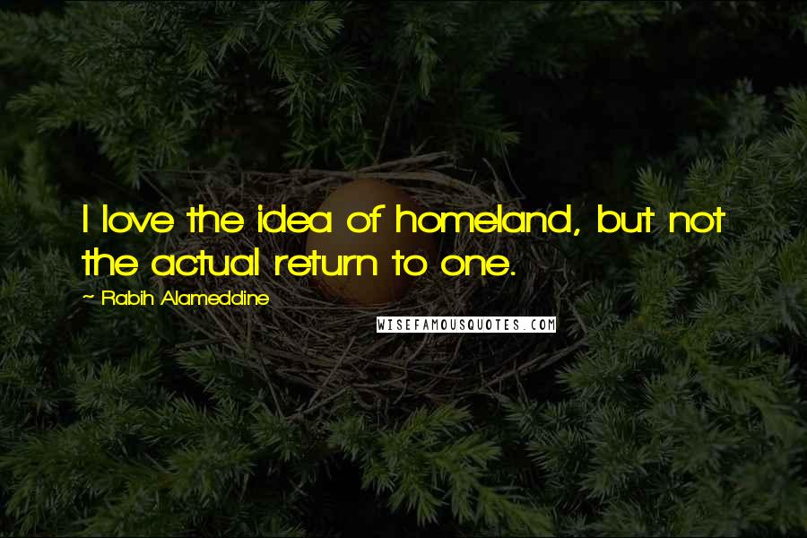 Rabih Alameddine Quotes: I love the idea of homeland, but not the actual return to one.