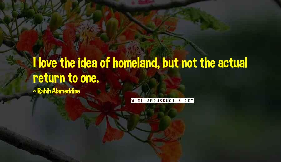 Rabih Alameddine Quotes: I love the idea of homeland, but not the actual return to one.