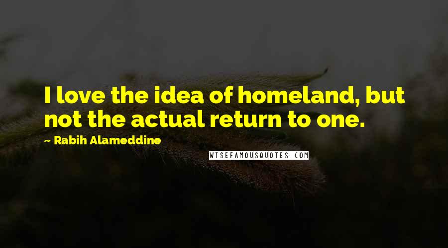 Rabih Alameddine Quotes: I love the idea of homeland, but not the actual return to one.