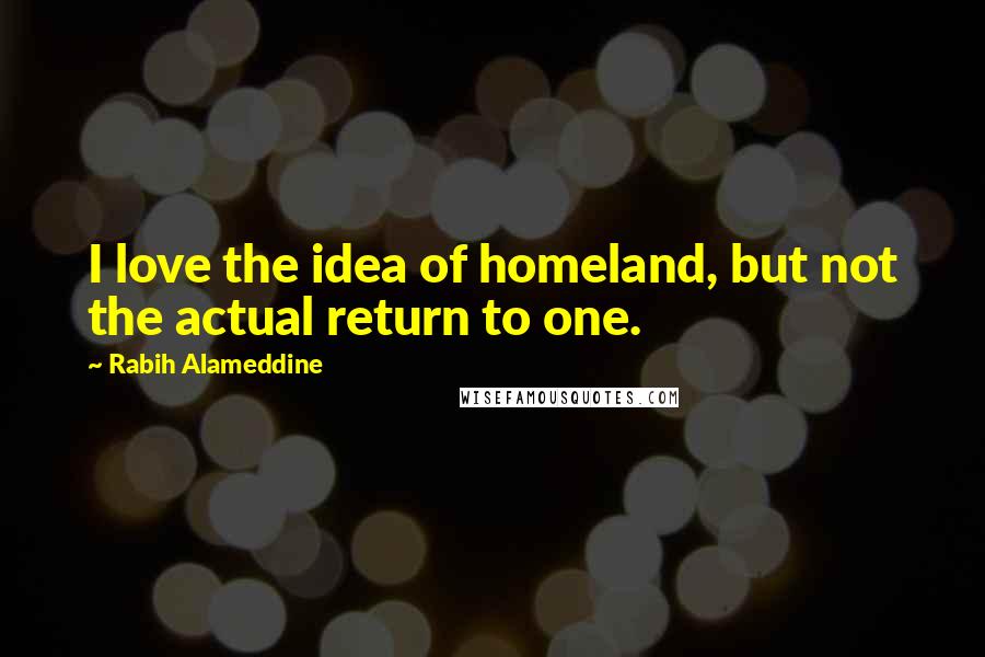 Rabih Alameddine Quotes: I love the idea of homeland, but not the actual return to one.