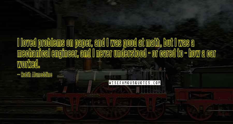 Rabih Alameddine Quotes: I loved problems on paper, and I was good at math, but I was a mechanical engineer, and I never understood - or cared to - how a car worked.