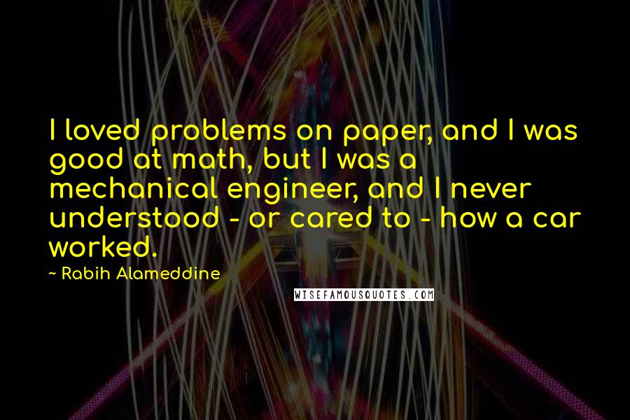 Rabih Alameddine Quotes: I loved problems on paper, and I was good at math, but I was a mechanical engineer, and I never understood - or cared to - how a car worked.