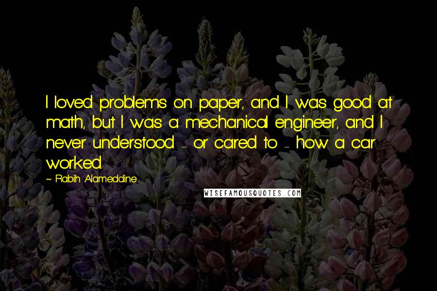 Rabih Alameddine Quotes: I loved problems on paper, and I was good at math, but I was a mechanical engineer, and I never understood - or cared to - how a car worked.