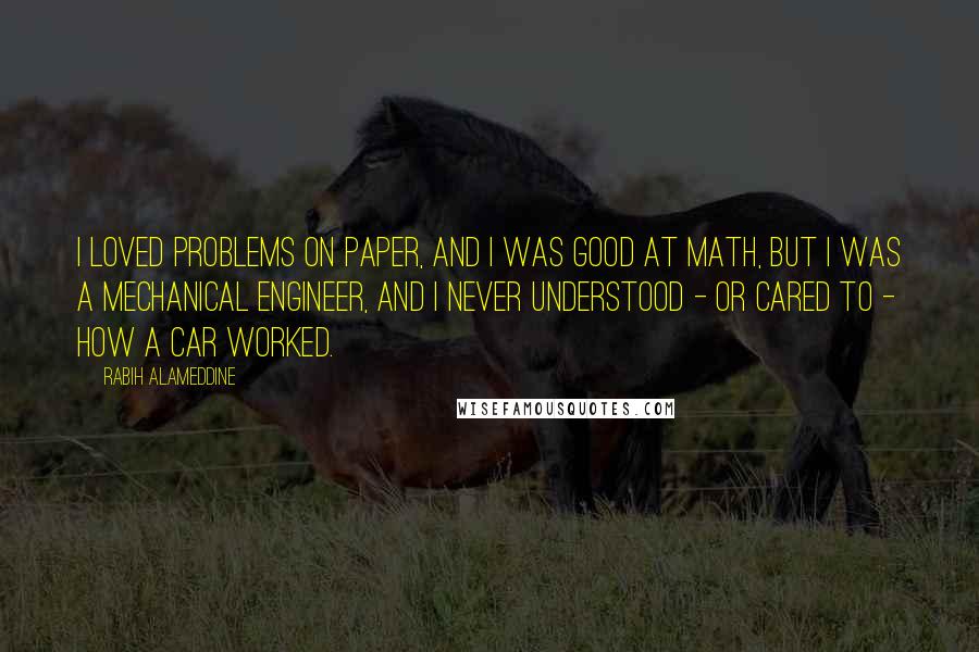 Rabih Alameddine Quotes: I loved problems on paper, and I was good at math, but I was a mechanical engineer, and I never understood - or cared to - how a car worked.