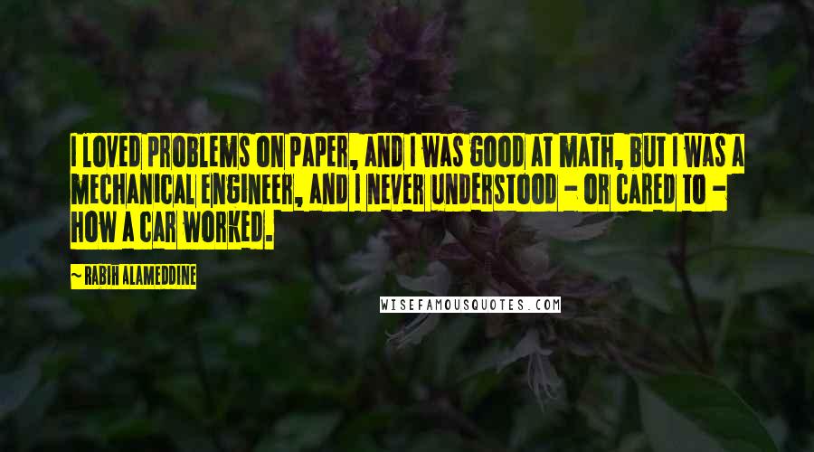 Rabih Alameddine Quotes: I loved problems on paper, and I was good at math, but I was a mechanical engineer, and I never understood - or cared to - how a car worked.