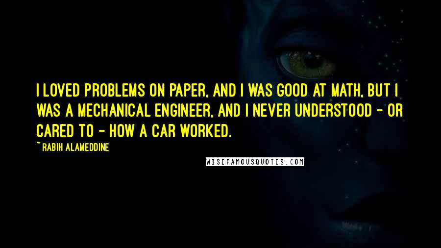 Rabih Alameddine Quotes: I loved problems on paper, and I was good at math, but I was a mechanical engineer, and I never understood - or cared to - how a car worked.