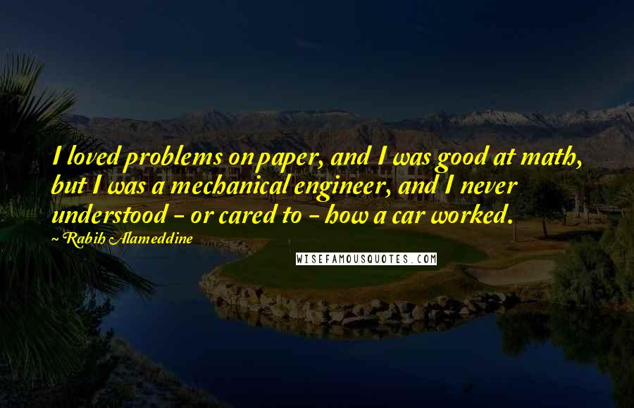 Rabih Alameddine Quotes: I loved problems on paper, and I was good at math, but I was a mechanical engineer, and I never understood - or cared to - how a car worked.