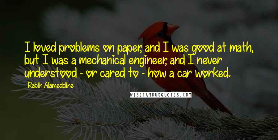 Rabih Alameddine Quotes: I loved problems on paper, and I was good at math, but I was a mechanical engineer, and I never understood - or cared to - how a car worked.