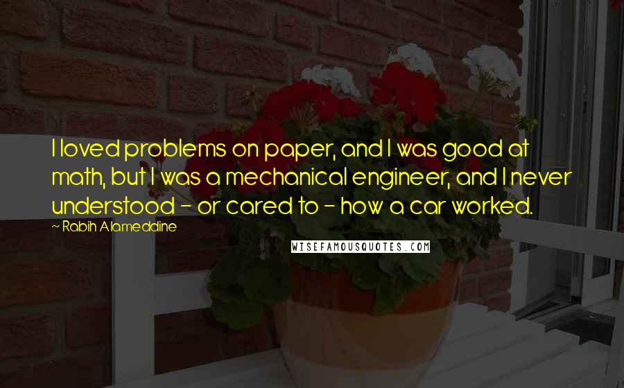 Rabih Alameddine Quotes: I loved problems on paper, and I was good at math, but I was a mechanical engineer, and I never understood - or cared to - how a car worked.