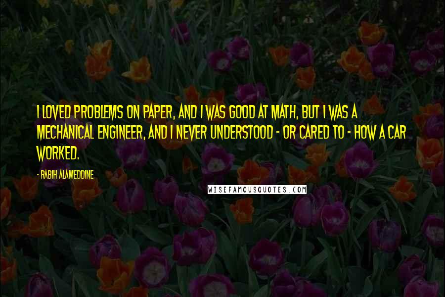Rabih Alameddine Quotes: I loved problems on paper, and I was good at math, but I was a mechanical engineer, and I never understood - or cared to - how a car worked.