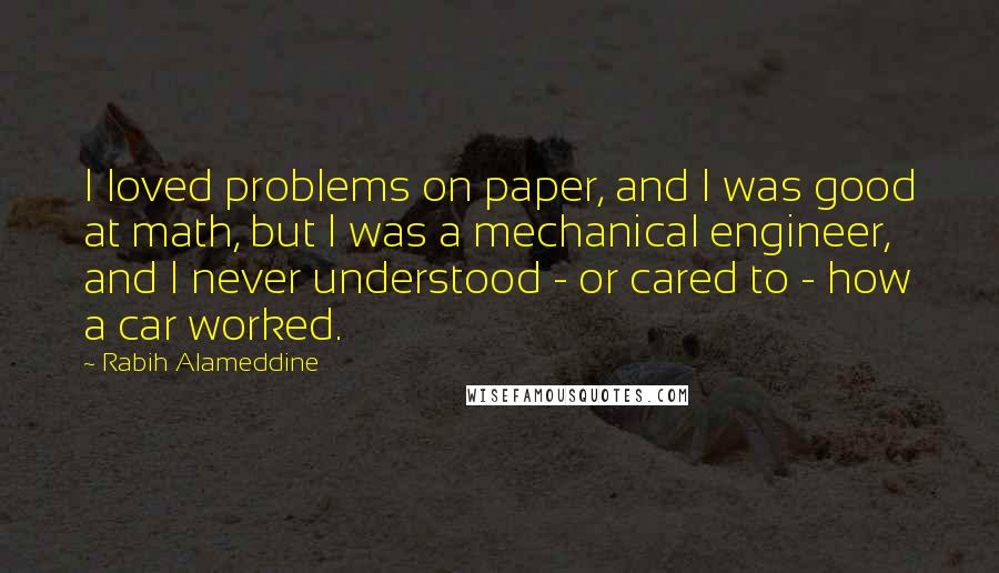 Rabih Alameddine Quotes: I loved problems on paper, and I was good at math, but I was a mechanical engineer, and I never understood - or cared to - how a car worked.