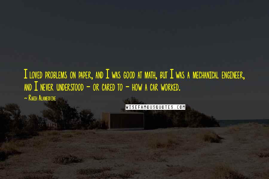 Rabih Alameddine Quotes: I loved problems on paper, and I was good at math, but I was a mechanical engineer, and I never understood - or cared to - how a car worked.