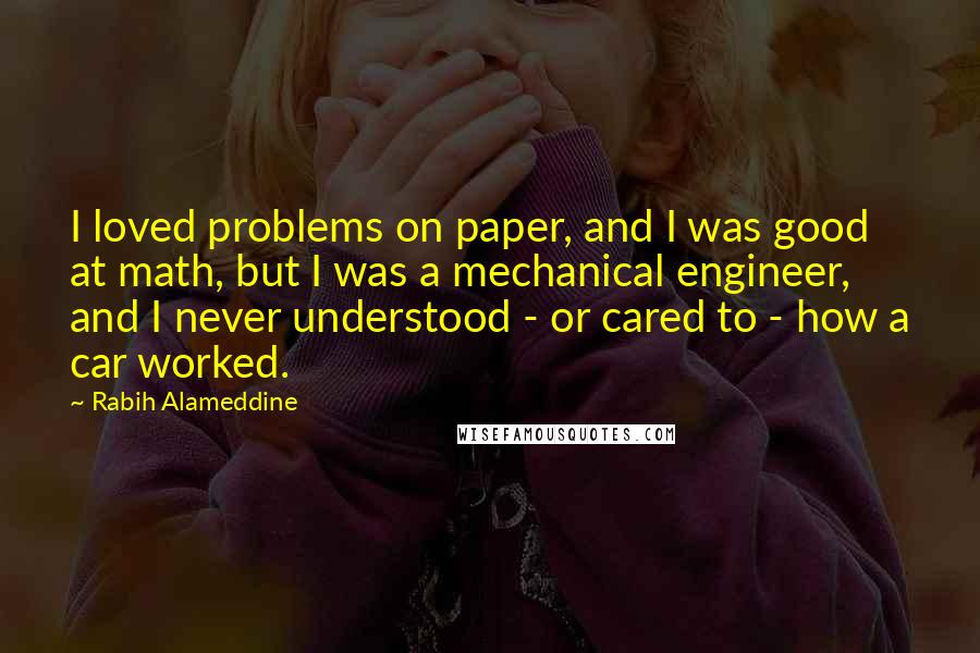 Rabih Alameddine Quotes: I loved problems on paper, and I was good at math, but I was a mechanical engineer, and I never understood - or cared to - how a car worked.