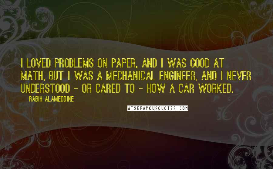 Rabih Alameddine Quotes: I loved problems on paper, and I was good at math, but I was a mechanical engineer, and I never understood - or cared to - how a car worked.