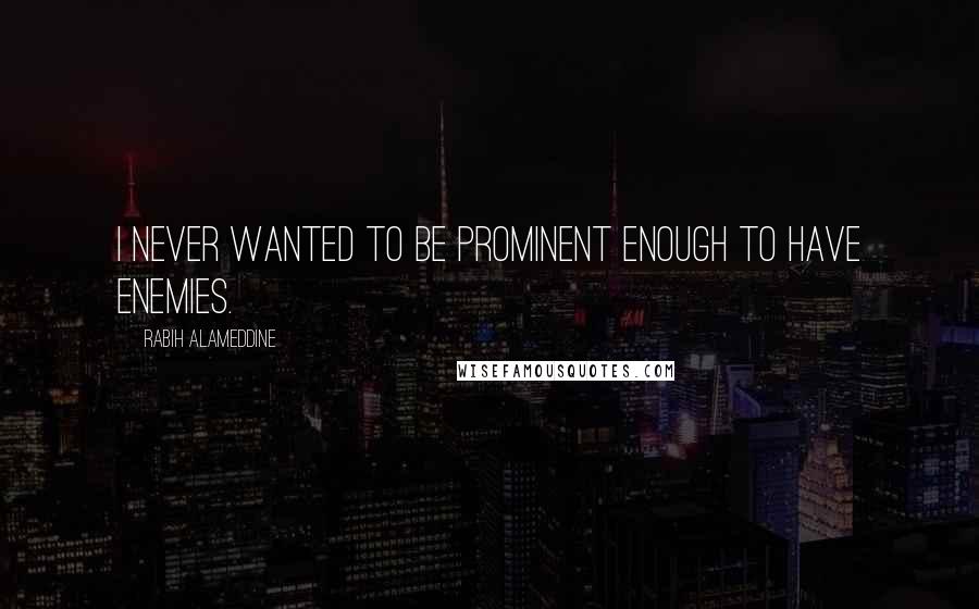 Rabih Alameddine Quotes: I never wanted to be prominent enough to have enemies.