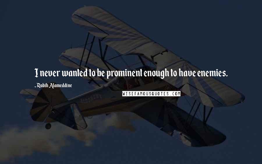 Rabih Alameddine Quotes: I never wanted to be prominent enough to have enemies.