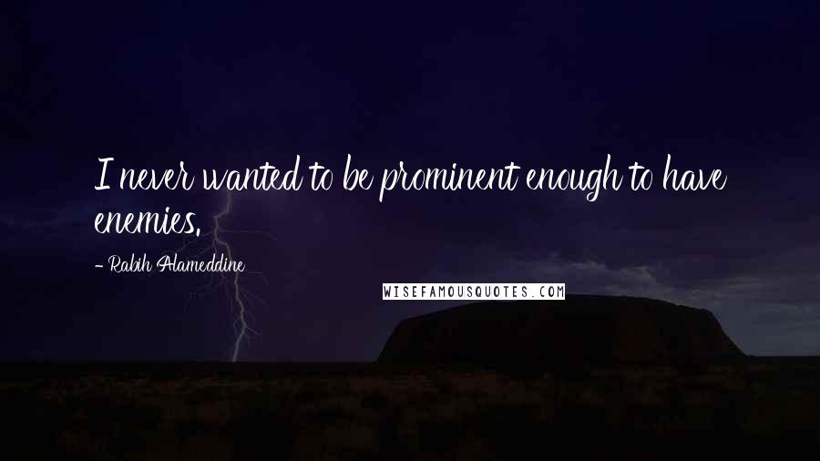 Rabih Alameddine Quotes: I never wanted to be prominent enough to have enemies.