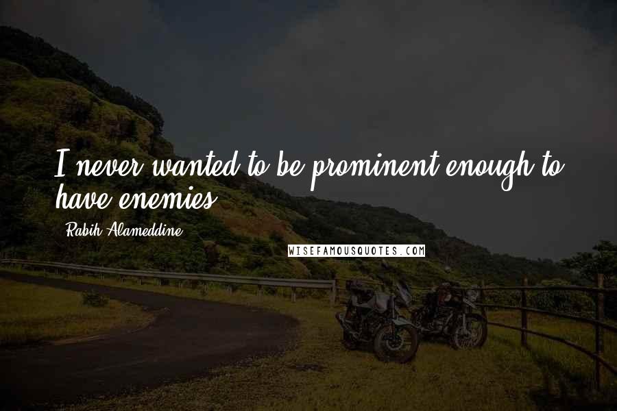 Rabih Alameddine Quotes: I never wanted to be prominent enough to have enemies.