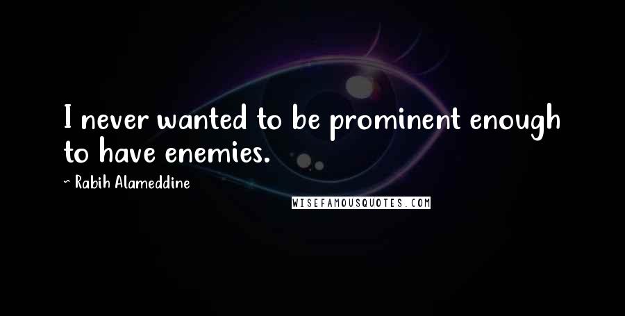 Rabih Alameddine Quotes: I never wanted to be prominent enough to have enemies.
