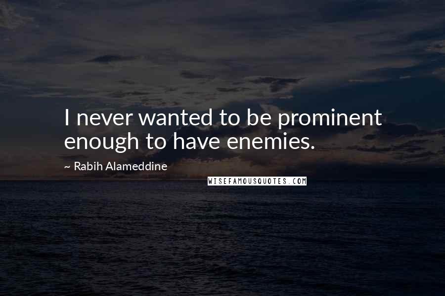 Rabih Alameddine Quotes: I never wanted to be prominent enough to have enemies.