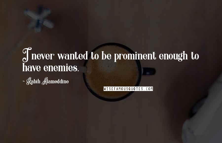 Rabih Alameddine Quotes: I never wanted to be prominent enough to have enemies.