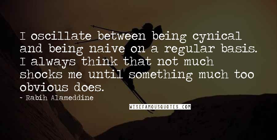 Rabih Alameddine Quotes: I oscillate between being cynical and being naive on a regular basis. I always think that not much shocks me until something much too obvious does.