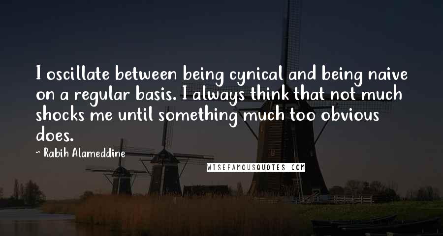 Rabih Alameddine Quotes: I oscillate between being cynical and being naive on a regular basis. I always think that not much shocks me until something much too obvious does.