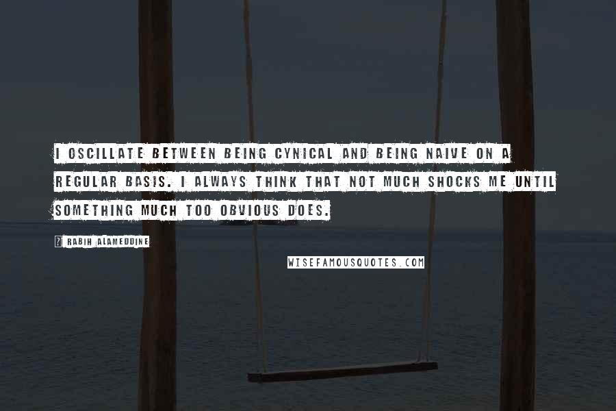 Rabih Alameddine Quotes: I oscillate between being cynical and being naive on a regular basis. I always think that not much shocks me until something much too obvious does.