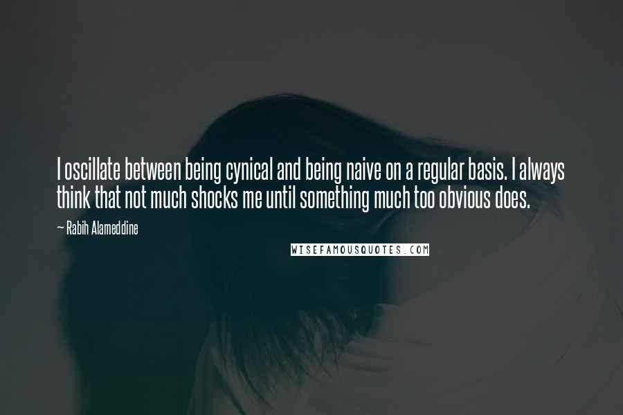 Rabih Alameddine Quotes: I oscillate between being cynical and being naive on a regular basis. I always think that not much shocks me until something much too obvious does.