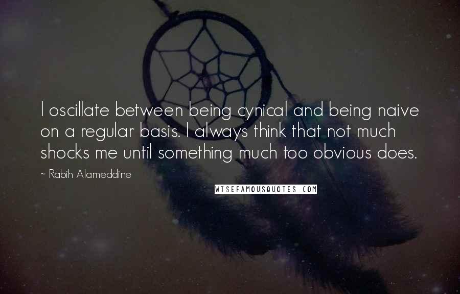 Rabih Alameddine Quotes: I oscillate between being cynical and being naive on a regular basis. I always think that not much shocks me until something much too obvious does.