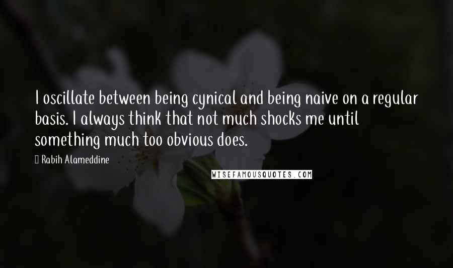 Rabih Alameddine Quotes: I oscillate between being cynical and being naive on a regular basis. I always think that not much shocks me until something much too obvious does.