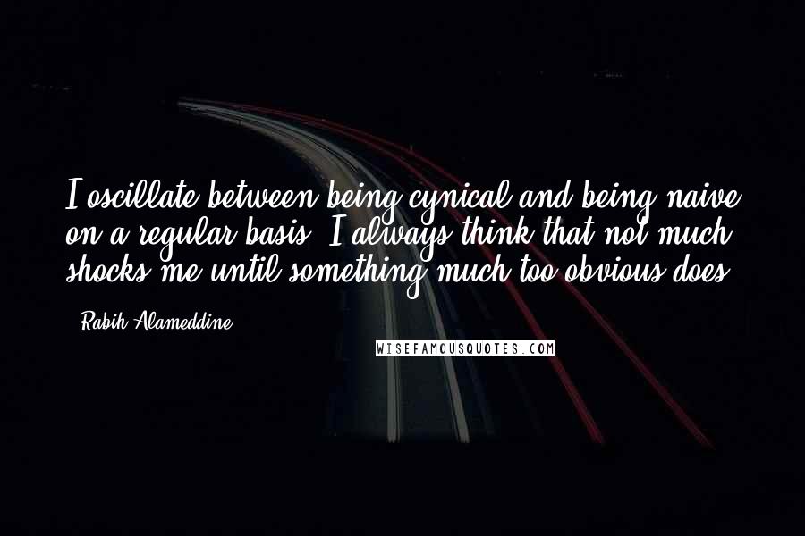 Rabih Alameddine Quotes: I oscillate between being cynical and being naive on a regular basis. I always think that not much shocks me until something much too obvious does.