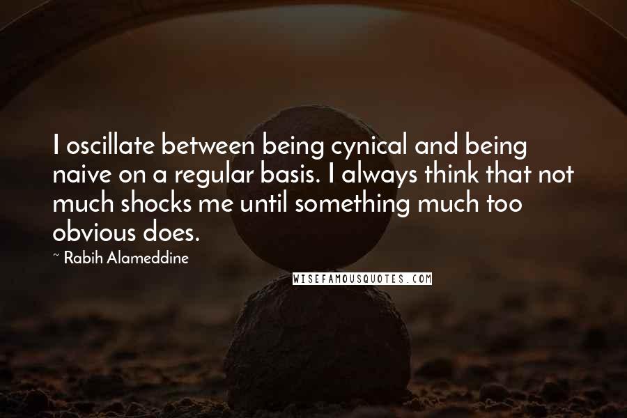 Rabih Alameddine Quotes: I oscillate between being cynical and being naive on a regular basis. I always think that not much shocks me until something much too obvious does.