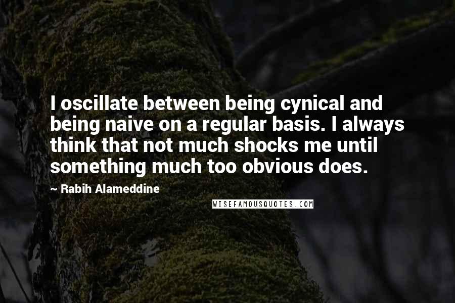 Rabih Alameddine Quotes: I oscillate between being cynical and being naive on a regular basis. I always think that not much shocks me until something much too obvious does.