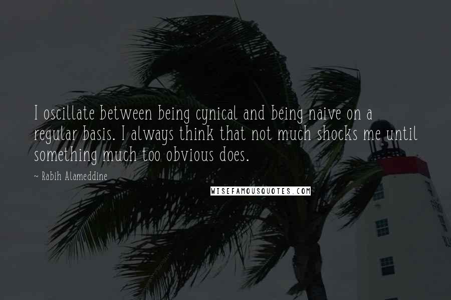 Rabih Alameddine Quotes: I oscillate between being cynical and being naive on a regular basis. I always think that not much shocks me until something much too obvious does.