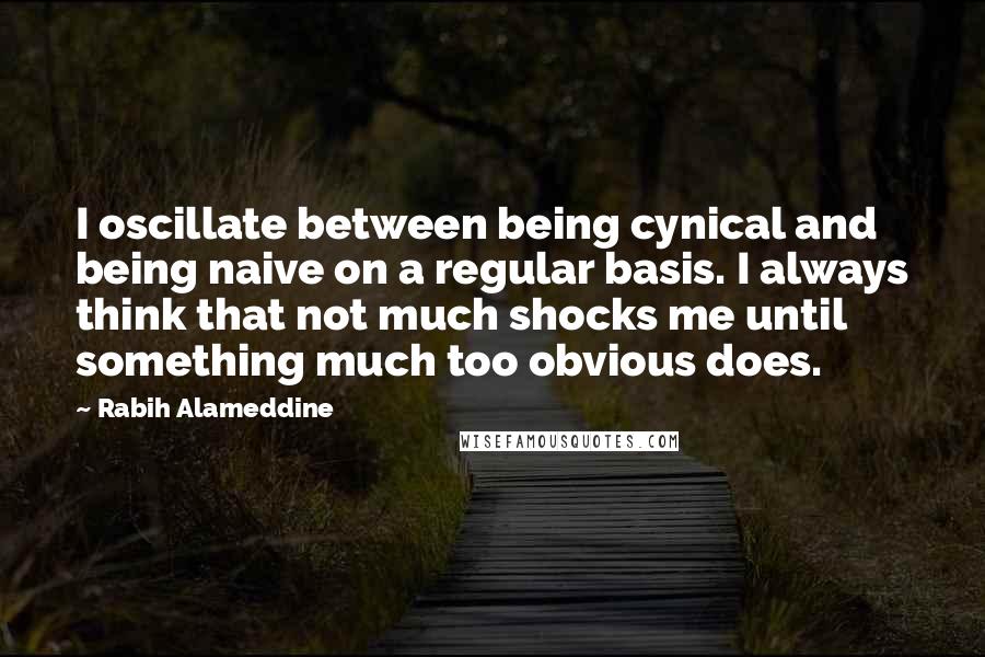 Rabih Alameddine Quotes: I oscillate between being cynical and being naive on a regular basis. I always think that not much shocks me until something much too obvious does.