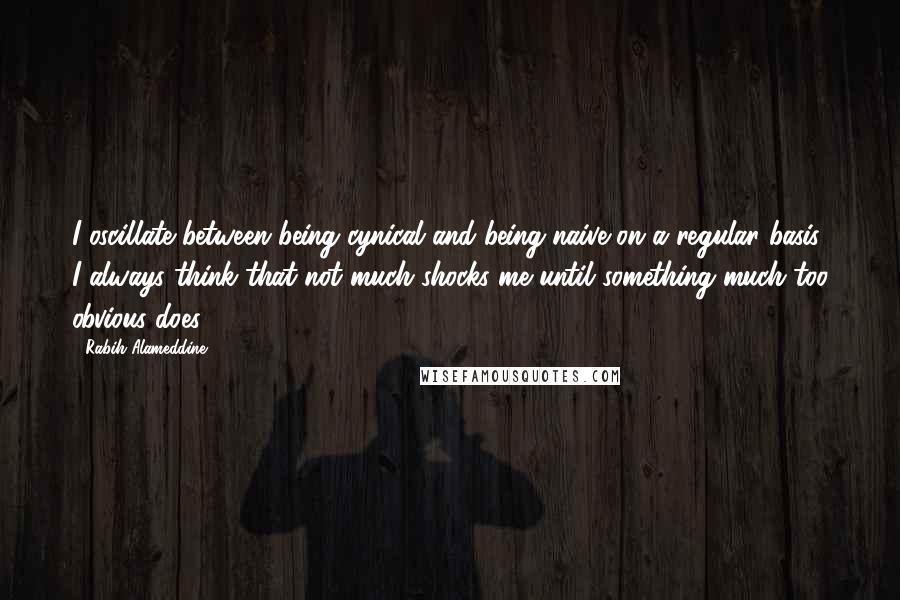 Rabih Alameddine Quotes: I oscillate between being cynical and being naive on a regular basis. I always think that not much shocks me until something much too obvious does.