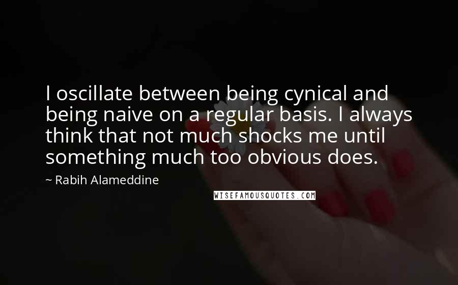 Rabih Alameddine Quotes: I oscillate between being cynical and being naive on a regular basis. I always think that not much shocks me until something much too obvious does.