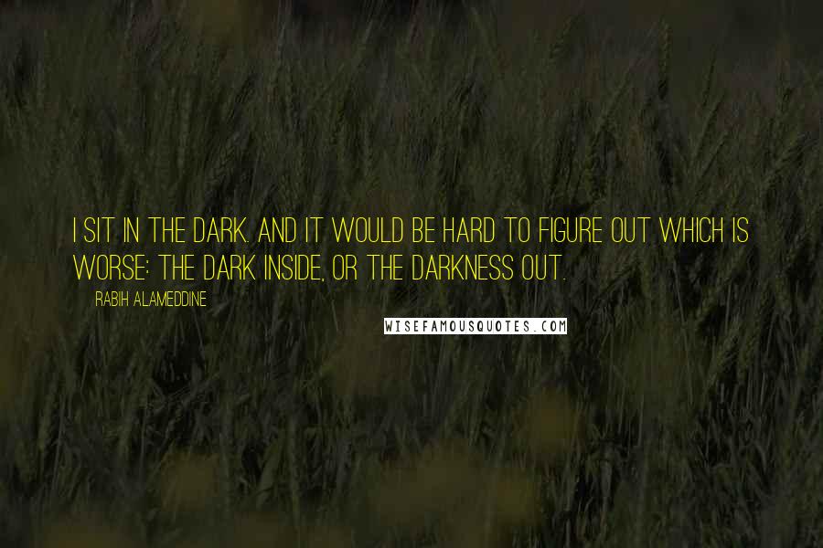 Rabih Alameddine Quotes: I sit in the dark. And it would be hard to figure out which is worse: the dark inside, or the darkness out.