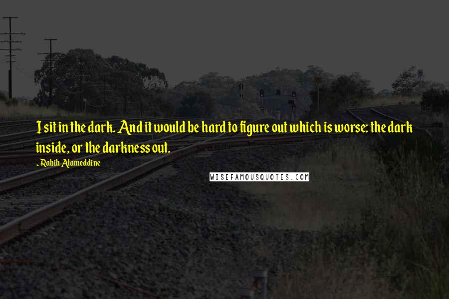 Rabih Alameddine Quotes: I sit in the dark. And it would be hard to figure out which is worse: the dark inside, or the darkness out.