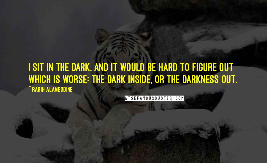 Rabih Alameddine Quotes: I sit in the dark. And it would be hard to figure out which is worse: the dark inside, or the darkness out.