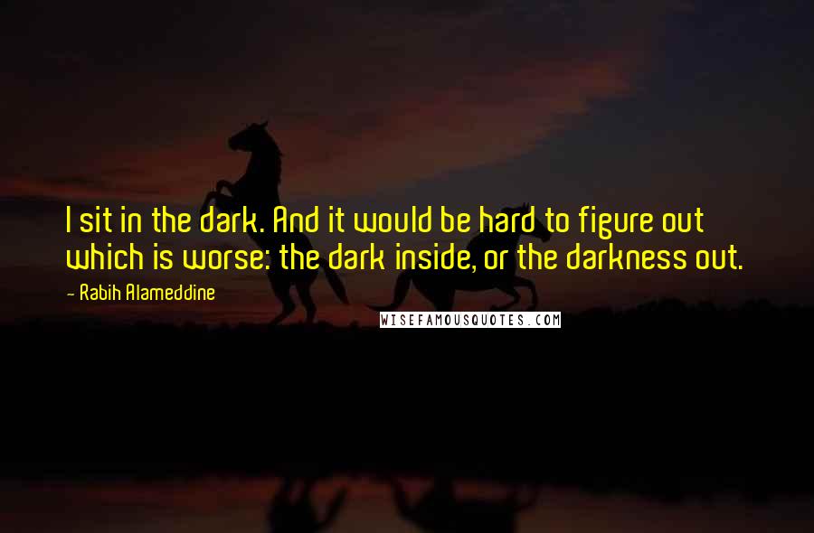 Rabih Alameddine Quotes: I sit in the dark. And it would be hard to figure out which is worse: the dark inside, or the darkness out.