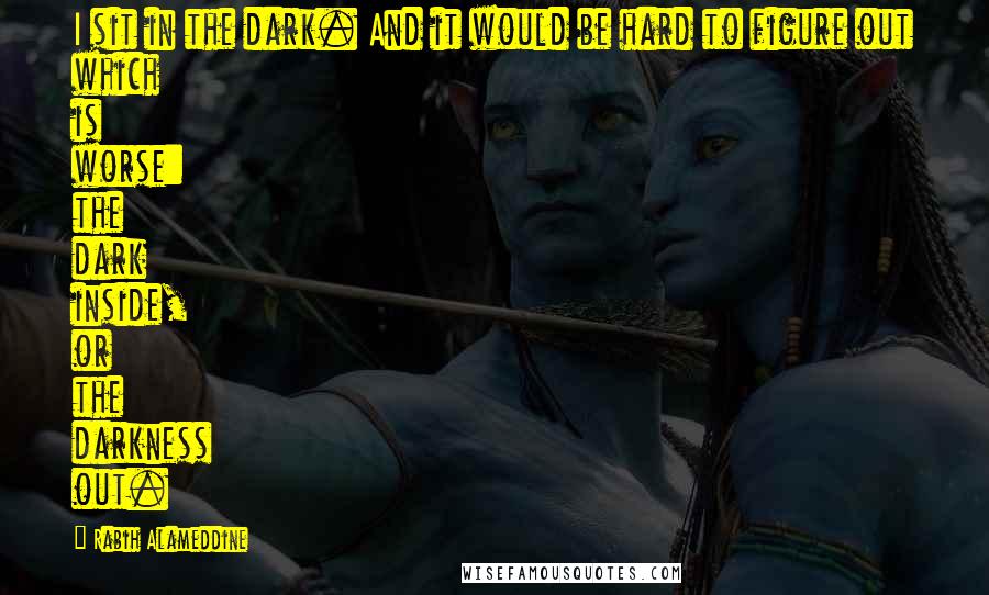 Rabih Alameddine Quotes: I sit in the dark. And it would be hard to figure out which is worse: the dark inside, or the darkness out.