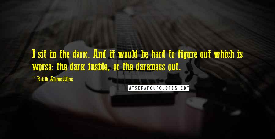 Rabih Alameddine Quotes: I sit in the dark. And it would be hard to figure out which is worse: the dark inside, or the darkness out.