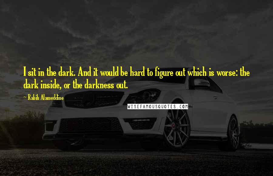 Rabih Alameddine Quotes: I sit in the dark. And it would be hard to figure out which is worse: the dark inside, or the darkness out.