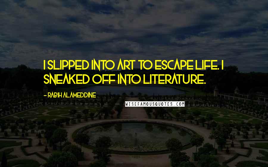 Rabih Alameddine Quotes: I slipped into art to escape life. I sneaked off into literature.