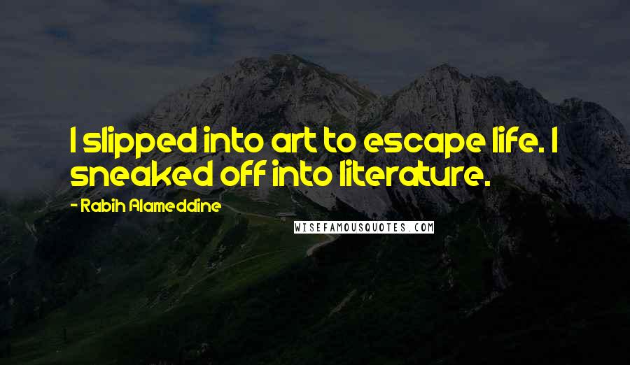 Rabih Alameddine Quotes: I slipped into art to escape life. I sneaked off into literature.
