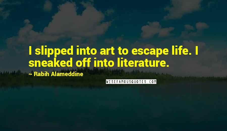 Rabih Alameddine Quotes: I slipped into art to escape life. I sneaked off into literature.