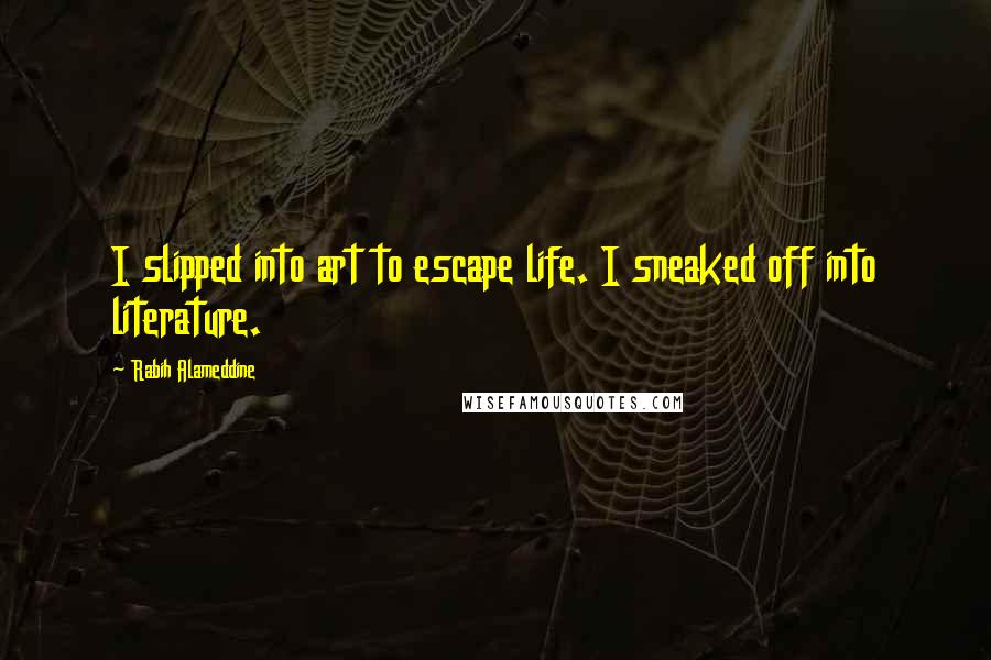 Rabih Alameddine Quotes: I slipped into art to escape life. I sneaked off into literature.